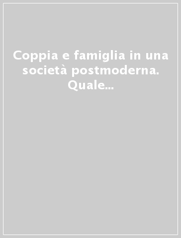 Coppia e famiglia in una società postmoderna. Quale consultorio familiare?