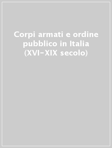 Corpi armati e ordine pubblico in Italia (XVI-XIX secolo)