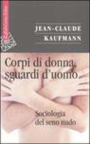 Corpi di donna, sguardi d'uomo. Sociologia del seno nudo - Jean-Claude Kaufmann