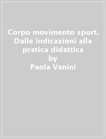 Corpo movimento sport. Dalle indicazioni alla pratica didattica - Paola Vanini