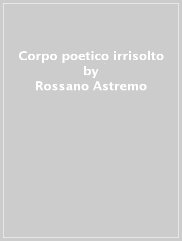 Corpo poetico irrisolto - Rossano Astremo