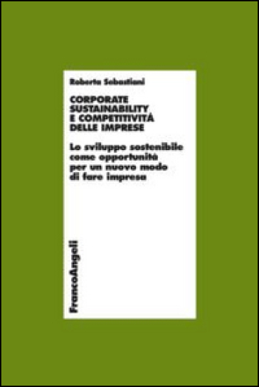 Corporate sustainability e competitività delle imprese. Lo sviluppo sostenibile come opportunità per un nuovo modo di fare impresa - Roberta Sebastiani