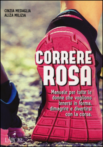 Correre rosa. Manuale per tutte le donne che vogliono tenersi in forma, dimagrire e divertirsi con la corsa - Cinzia Medaglia - Aliza Milizia