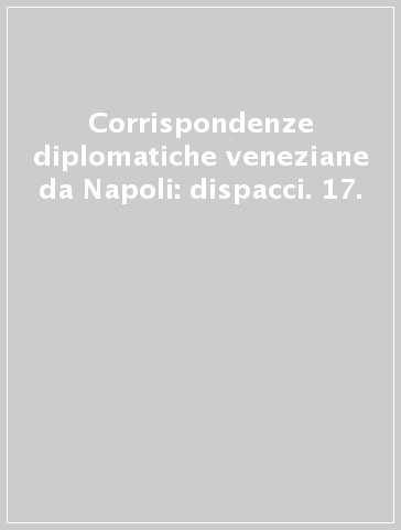Corrispondenze diplomatiche veneziane da Napoli: dispacci. 17.