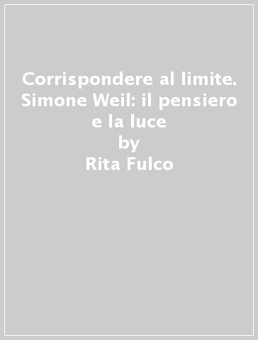 Corrispondere al limite. Simone Weil: il pensiero e la luce - Rita Fulco