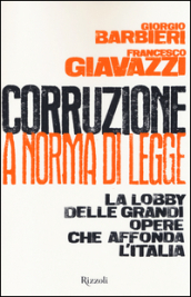 Corruzione a norma di legge. La lobby delle grandi opere che affonda l Italia