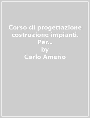 Corso di progettazione costruzione impianti. Per gli Ist. tecnici. Con e-book. Con espansione online. Vol. 3 - Carlo Amerio - Umberto Alasia - Maurizio Pugno