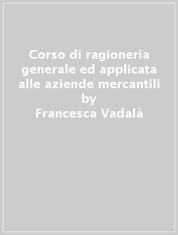 Corso di ragioneria generale ed applicata alle aziende mercantili - Francesca Vadalà