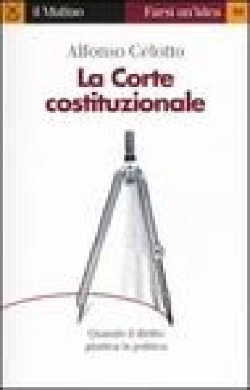 La Corte costituzionale. Quando il diritto giudica la politica - Alfonso Celotto