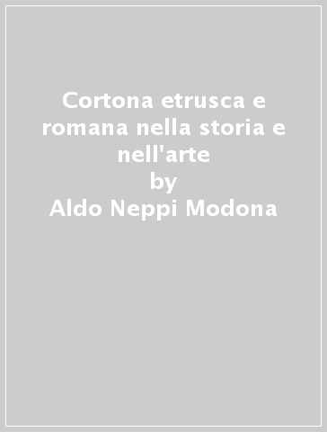 Cortona etrusca e romana nella storia e nell'arte - Aldo Neppi Modona