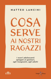 Cosa serve ai nostri ragazzi. I nuovi adolescenti spiegati ai genitori, agli insegnanti, agli adulti