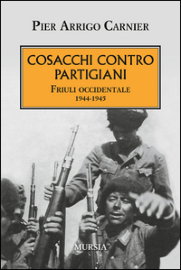 Cosacchi contro partigiani. Friuli occidentale 1944-1945 - P. Arrigo Carnier