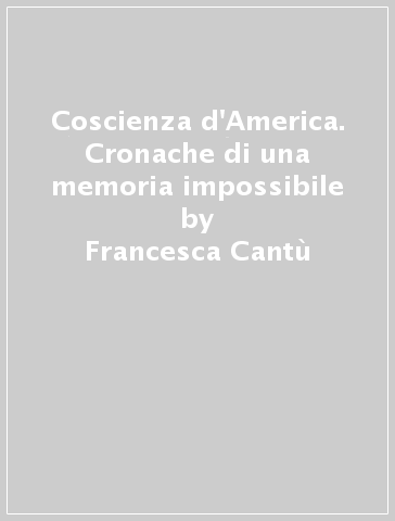 Coscienza d'America. Cronache di una memoria impossibile - Francesca Cantù