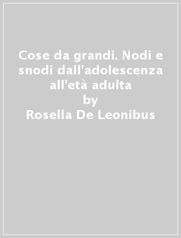 Cose da grandi. Nodi e snodi dall'adolescenza all'età adulta - Rosella De Leonibus