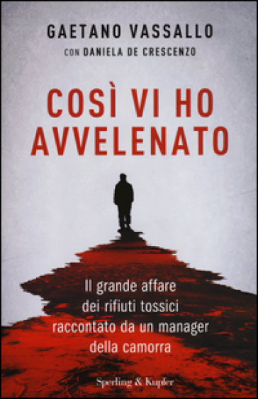 Così vi ho avvelenato. Il grande affare dei rifiuti tossici raccontato da un manager della camorra - Gaetano Vassallo - Daniela De Crescenzo