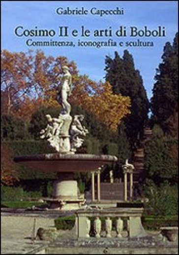 Cosimo II e le arti di Boboli. Committenza, iconografia e scultura. Ediz. illustrata - Gabriele Capecchi