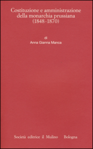 Costituzione e amministrazione della monarchia prussiana (1850-1914) - Anna Gianna Manca