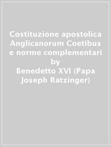 Costituzione apostolica Anglicanorum Coetibus e norme complementari - Benedetto XVI (Papa Joseph Ratzinger)