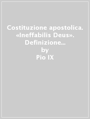 Costituzione apostolica. «Ineffabilis Deus». Definizione dogmatica dell'immacolato concepimento della B. V. Maria - Pio IX