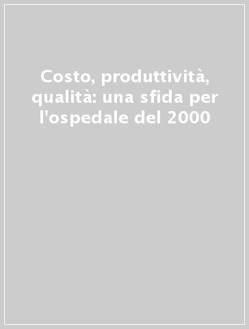 Costo, produttività, qualità: una sfida per l'ospedale del 2000