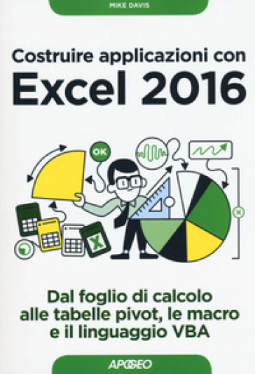 Costruire applicazioni con Excel 2016. Dal foglio di calcolo alle tabelle pivot, le macro e il linguaggio VBA - Mike Davis