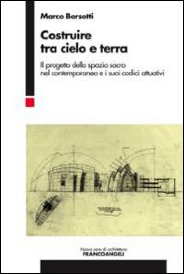 Costruire tra cielo e terra. Il progetto dello spazio sacro nel contemporaneo e i suoi codici attuativi - Marco Borsotti