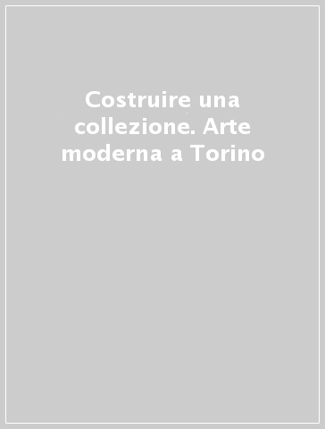 Costruire una collezione. Arte moderna a Torino