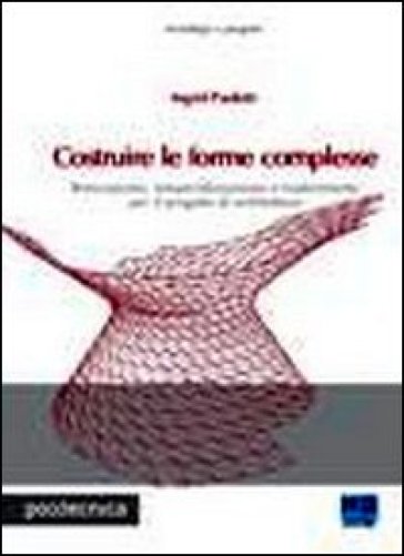 Costruire le forme complesse. Innovazione, industrializzazione e trasferimento per il progetto di architettura - Ingrid Paoletti