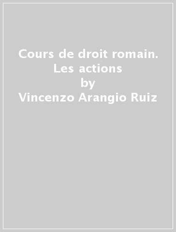 Cours de droit romain. Les actions - Vincenzo Arangio Ruiz