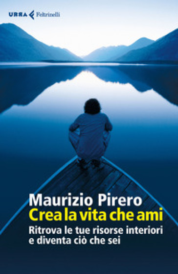 Crea la vita che ami. Ritrova le tue risorse interiori e diventa ciò che sei - Maurizio Pirero