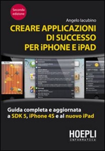 Creare applicazioni di successo per iPhone e iPad. Guida completa e aggiornata a SDK 5, iPhone 4S e al nuovo iPad - Angelo Iacubino