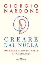 Creare dal nulla. Imparare a inventare e a inventarsi