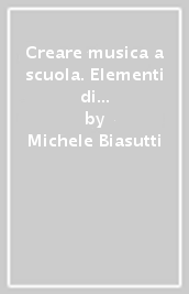 Creare musica a scuola. Elementi di didattica per la scuola primaria