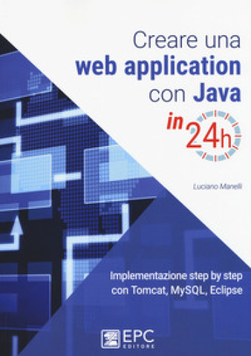 Creare una web application con Java in 24h. Implementazione step by step con Tomcat, Mysql, Eclipse. Nuova ediz. - Luciano Manelli