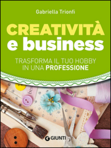 Creatività e business. Trasforma il tuo hobby in una professione - Gabriella Trionfi