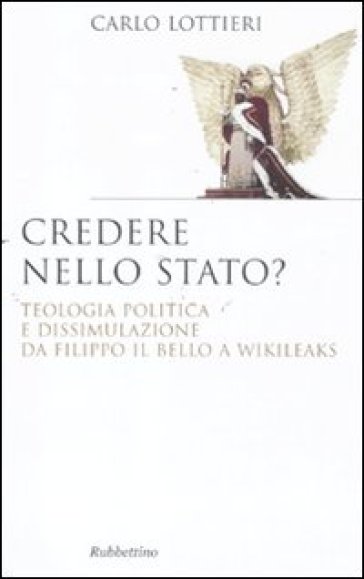 Credere nello Stato? Teologia politica e dissimulazione da Filippo Il Bello a Wikileaks - Carlo Lottieri