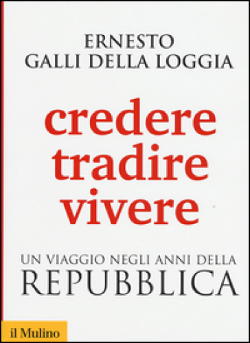 Credere, tradire, vivere. Un viaggio negli anni della Repubblica - Ernesto Galli della Loggia