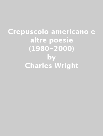 Crepuscolo americano e altre poesie (1980-2000) - Charles Wright