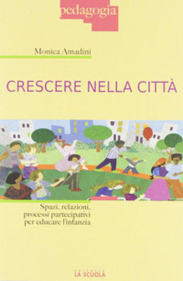 Crescere nella città. Spazi, relazioni, processi partecipativi per educare l'infanzia - Monica Amadini