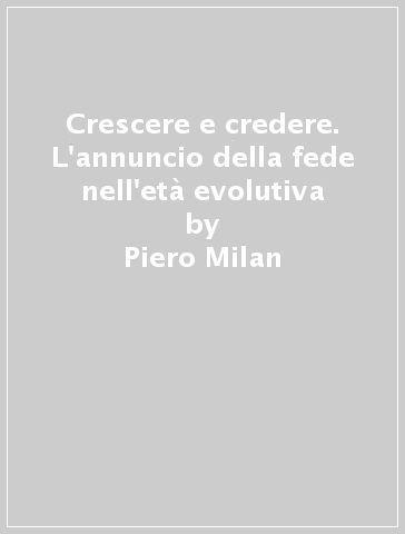 Crescere e credere. L'annuncio della fede nell'età evolutiva - Piero Milan