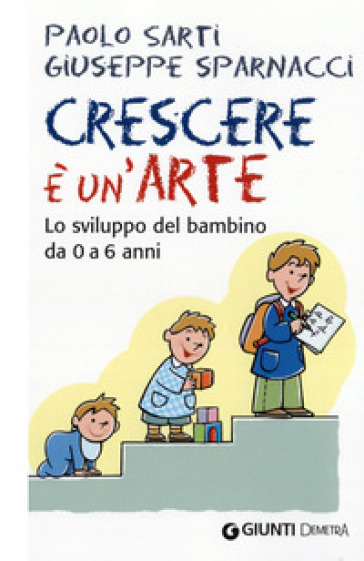 Crescere è un'arte. Lo sviluppo del bambino da 0 a 6 anni - Paolo Sarti - Giuseppe Sparnacci