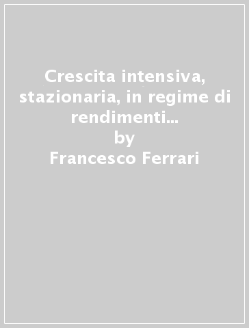 Crescita intensiva, stazionaria, in regime di rendimenti tecnologici decrescenti - Francesco Ferrari