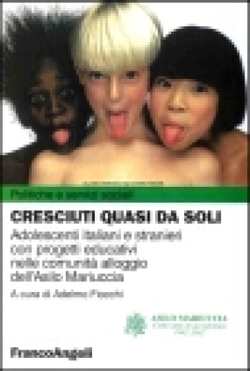 Cresciuti quasi da soli. Adolescenti italiani e stranieri con progetti educativi nelle comunità alloggio dell'Asilo Mariuccia