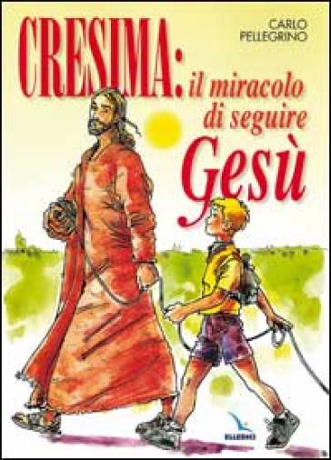 Cresima: il miracolo di seguire Gesù. Tappa per un cammino al seguito di Gesù per i ragazzi che vogliono fare la cresima per essere cristiani - Carlo Pellegrino