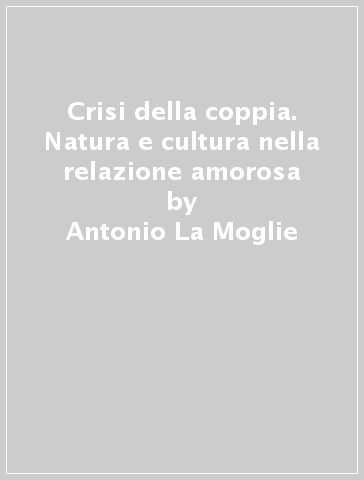 Crisi della coppia. Natura e cultura nella relazione amorosa - Antonio La Moglie