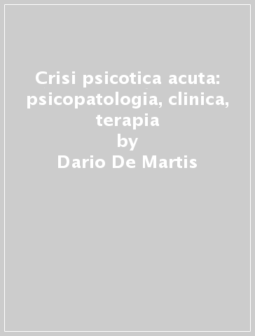 Crisi psicotica acuta: psicopatologia, clinica, terapia - Edgardo Caverzasi - Francesco Barale - Dario De Martis