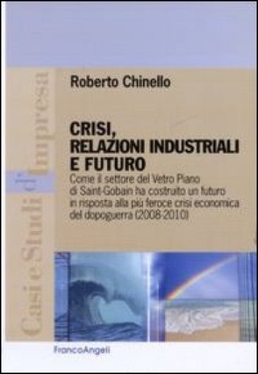 Crisi, relazioni industriali e futuro. Come il settore Vetro Piano di Saint-Gobain ha costruito un futuro in risposta alla più feroce crisi economica del dopoguerra - Roberto Chinello