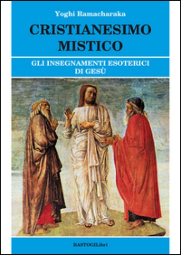 Cristianesimo mistico. Gli insegnamenti esoterici di Gesù - Ramacharaka (yogi)