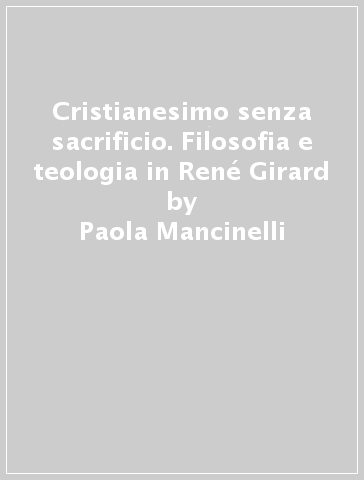 Cristianesimo senza sacrificio. Filosofia e teologia in René Girard - Paola Mancinelli