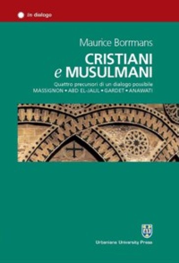 Cristiani e musulmani. Quattro precursori di un dialogo possibile: Massignon, Abd el-Jalil, Gardet, Anawati - Maurice Borrmans